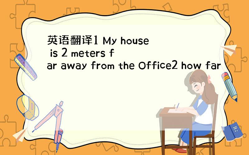 英语翻译1 My house is 2 meters far away from the Office2 how far