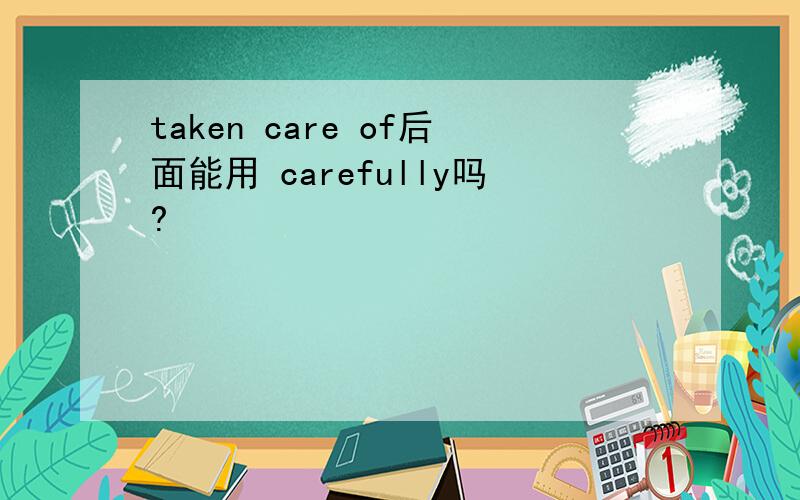 taken care of后面能用 carefully吗?