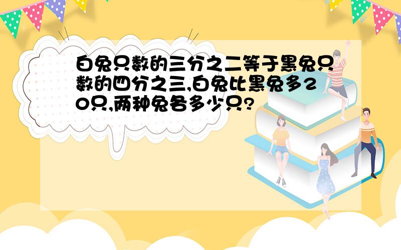 白兔只数的三分之二等于黑兔只数的四分之三,白兔比黑兔多20只,两种兔各多少只?