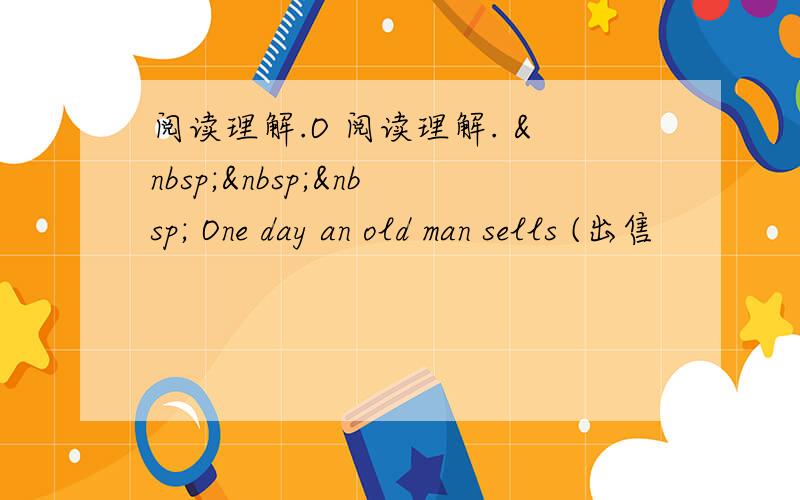 阅读理解.O 阅读理解.     One day an old man sells (出售