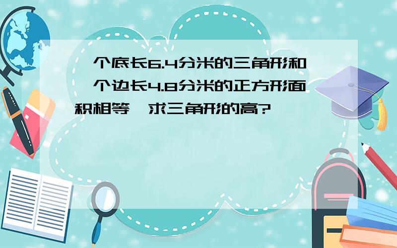 一个底长6.4分米的三角形和一个边长4.8分米的正方形面积相等,求三角形的高?