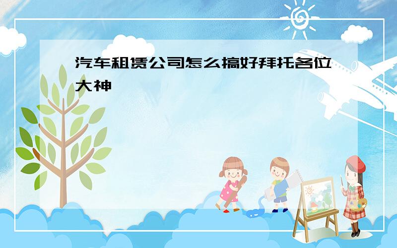 汽车租赁公司怎么搞好拜托各位大神