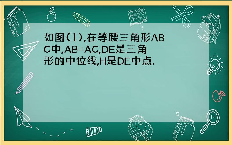 如图(1),在等腰三角形ABC中,AB=AC,DE是三角形的中位线,H是DE中点.