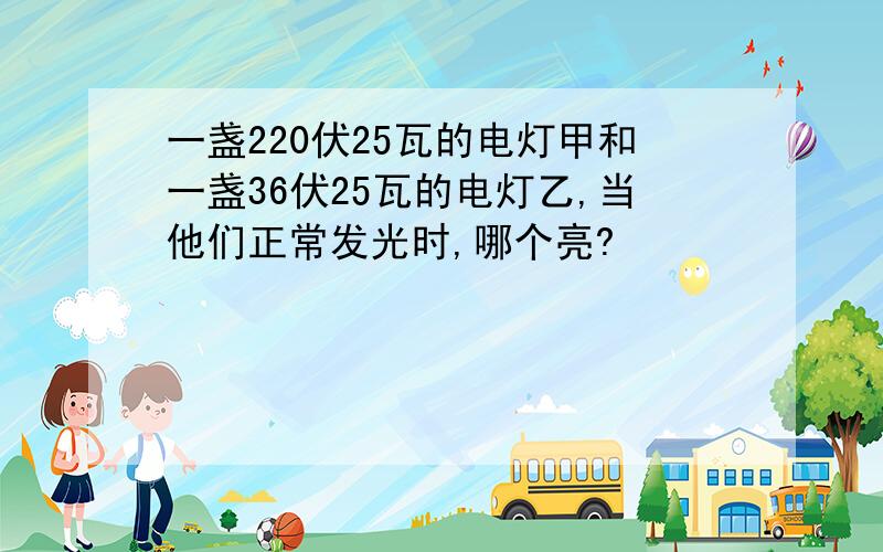 一盏220伏25瓦的电灯甲和一盏36伏25瓦的电灯乙,当他们正常发光时,哪个亮?