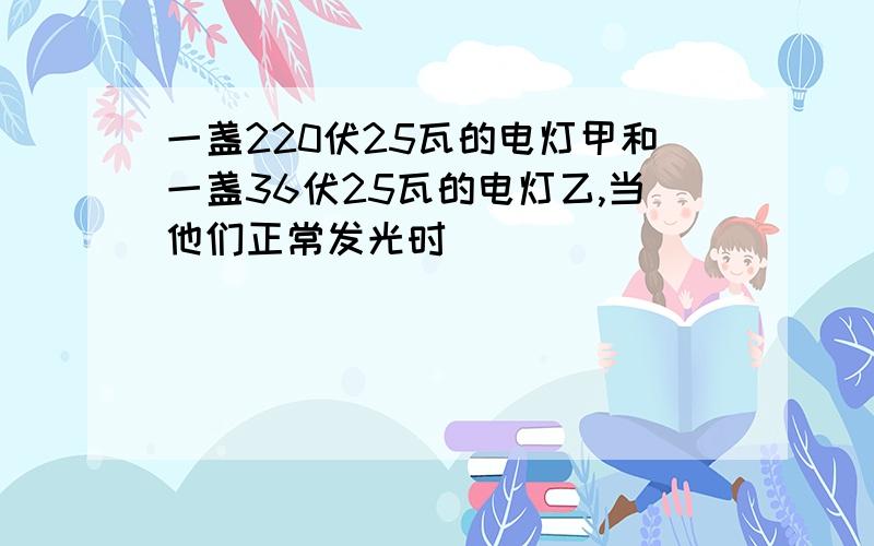 一盏220伏25瓦的电灯甲和一盏36伏25瓦的电灯乙,当他们正常发光时