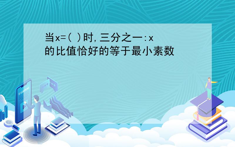 当x=( )时,三分之一:x的比值恰好的等于最小素数