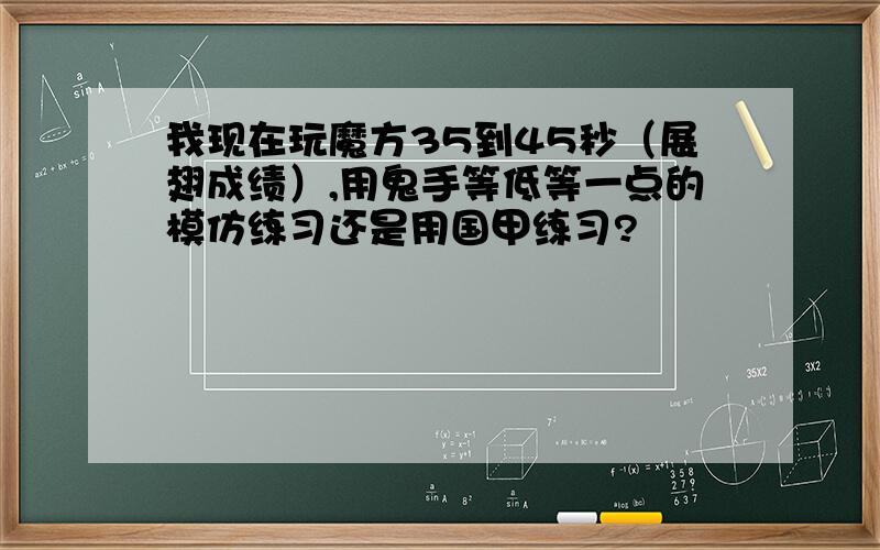 我现在玩魔方35到45秒（展翅成绩）,用鬼手等低等一点的模仿练习还是用国甲练习?