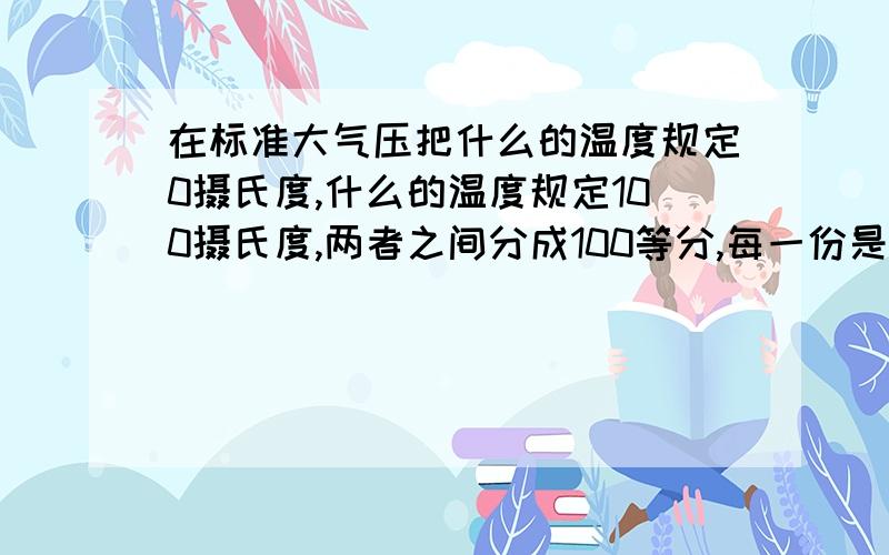 在标准大气压把什么的温度规定0摄氏度,什么的温度规定100摄氏度,两者之间分成100等分,每一份是多少摄氏