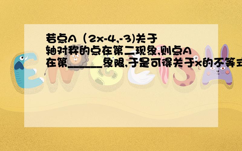 若点A（2x-4,-3)关于轴对称的点在第二现象,则点A在第______象限,于是可得关于x的不等式为_______.解