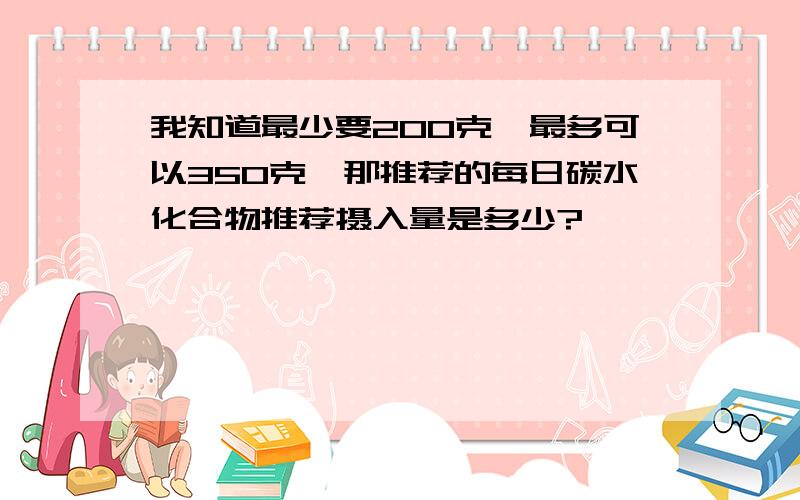 我知道最少要200克,最多可以350克,那推荐的每日碳水化合物推荐摄入量是多少?