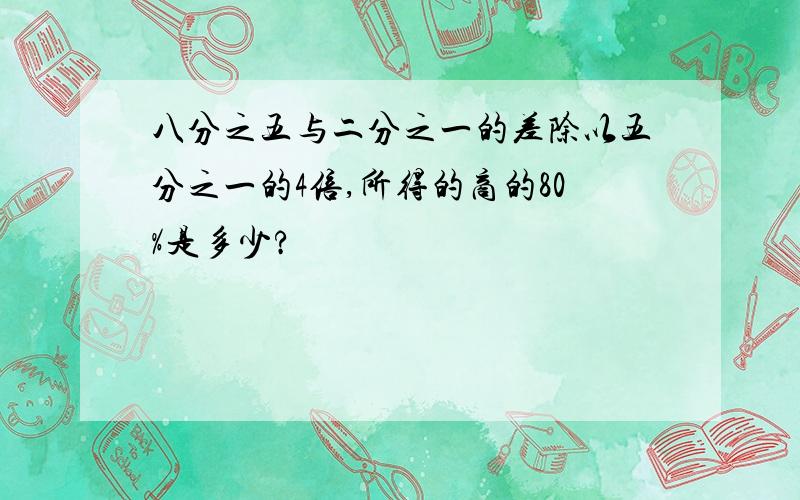 八分之五与二分之一的差除以五分之一的4倍,所得的商的80%是多少?