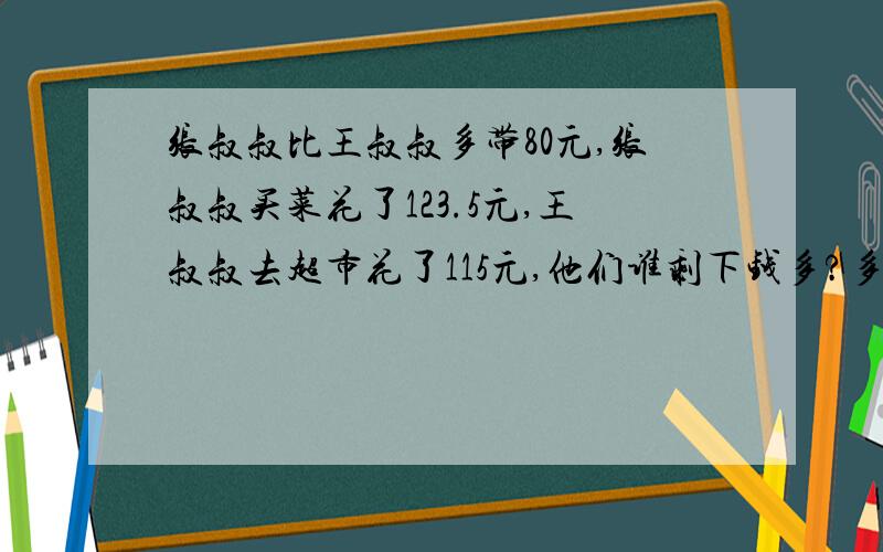 张叔叔比王叔叔多带80元,张叔叔买菜花了123.5元,王叔叔去超市花了115元,他们谁剩下钱多?多多少?