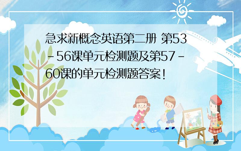 急求新概念英语第二册 第53-56课单元检测题及第57-60课的单元检测题答案!