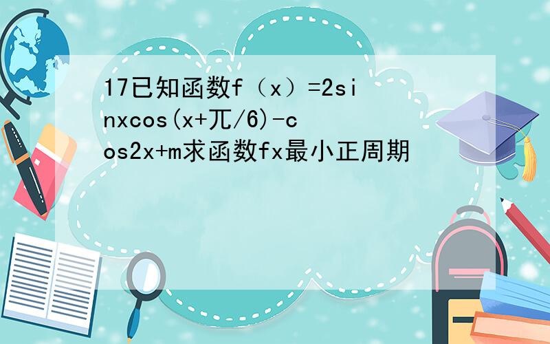 17已知函数f（x）=2sinxcos(x+兀/6)-cos2x+m求函数fx最小正周期