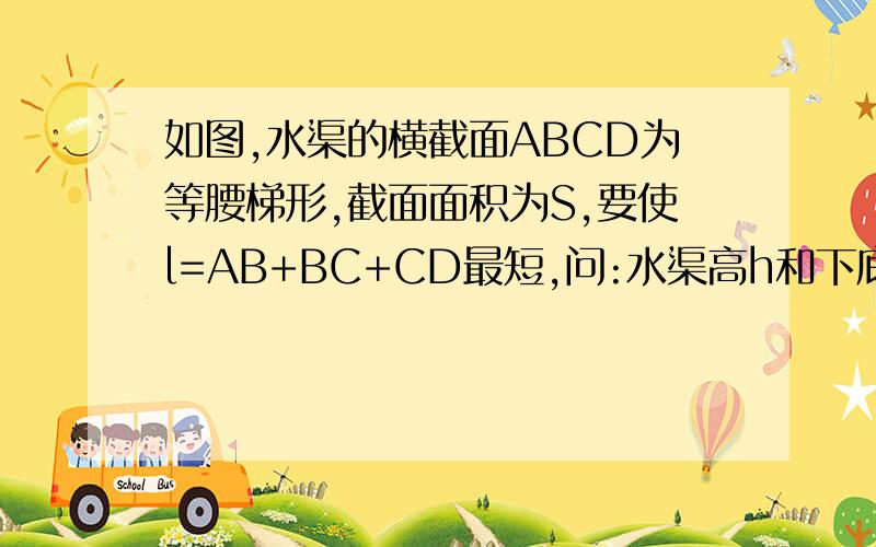 如图,水渠的横截面ABCD为等腰梯形,截面面积为S,要使l=AB+BC+CD最短,问:水渠高h和下底b应为多少?