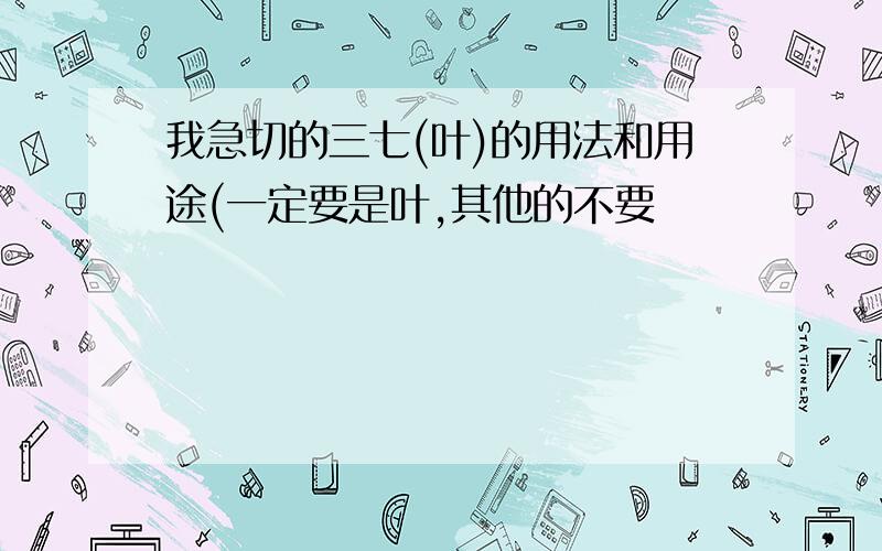 我急切的三七(叶)的用法和用途(一定要是叶,其他的不要