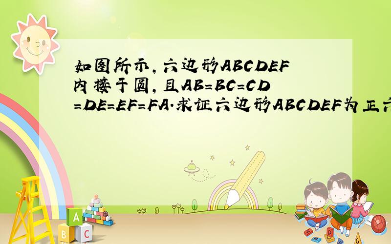 如图所示,六边形ABCDEF内接于圆,且AB=BC=CD=DE=EF=FA.求证六边形ABCDEF为正六边形