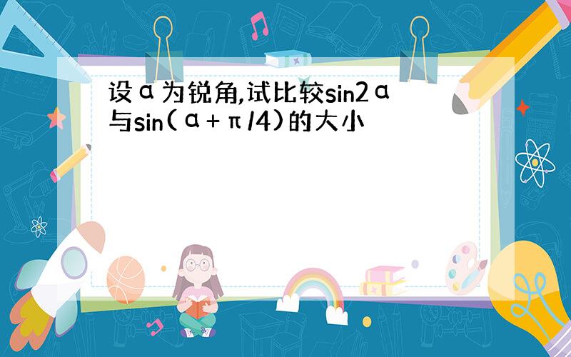 设α为锐角,试比较sin2α与sin(α+π/4)的大小