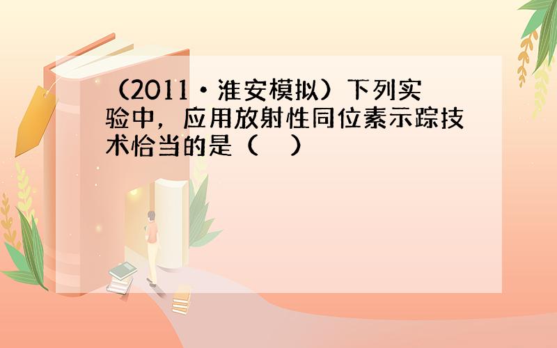 （2011•淮安模拟）下列实验中，应用放射性同位素示踪技术恰当的是（　　）