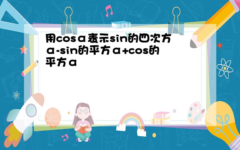 用cosα表示sin的四次方α-sin的平方α+cos的平方α