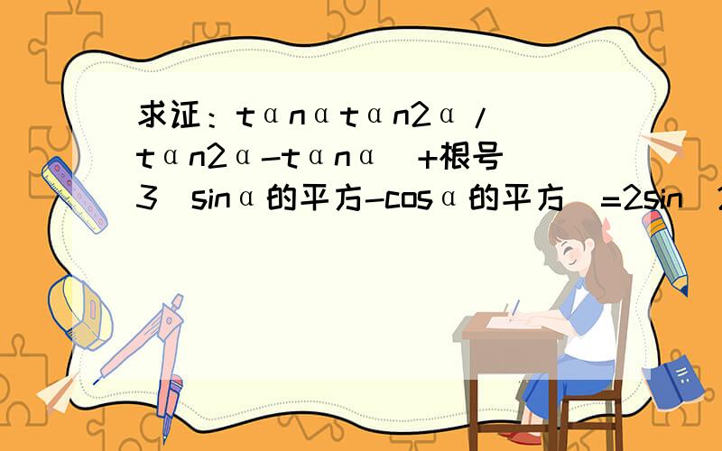 求证：tαnαtαn2α/（tαn2α-tαnα）+根号3（sinα的平方-cosα的平方)=2sin(2α-π/3）