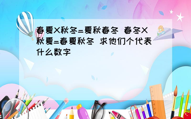 春夏X秋冬=夏秋春冬 春冬X秋夏=春夏秋冬 求他们个代表什么数字