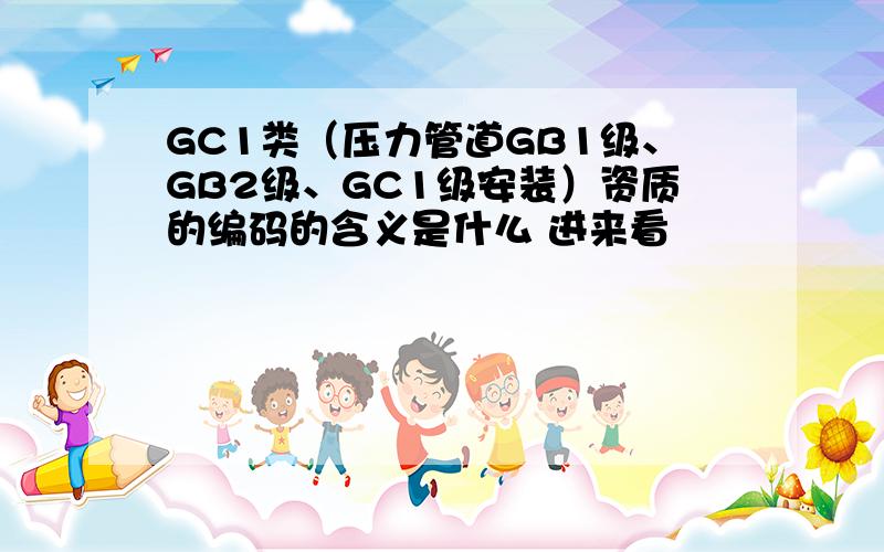 GC1类（压力管道GB1级、GB2级、GC1级安装）资质的编码的含义是什么 进来看