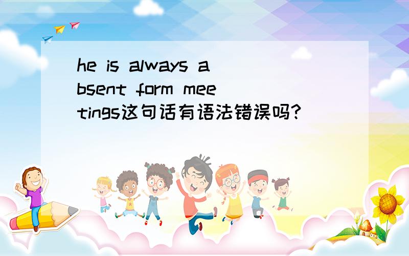 he is always absent form meetings这句话有语法错误吗?