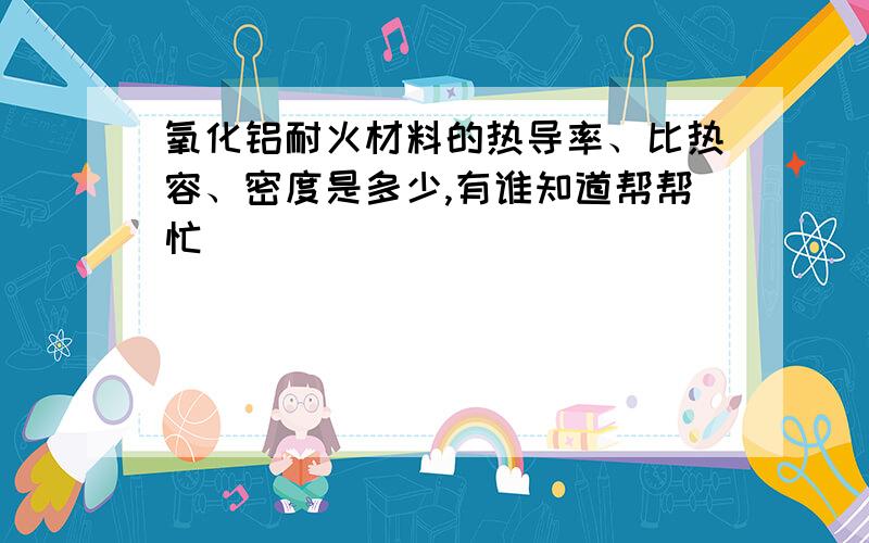 氧化铝耐火材料的热导率、比热容、密度是多少,有谁知道帮帮忙