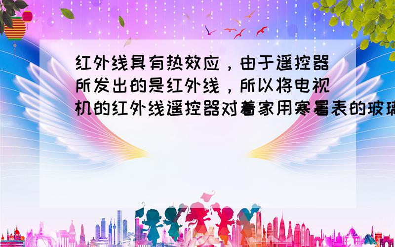 红外线具有热效应，由于遥控器所发出的是红外线，所以将电视机的红外线遥控器对着家用寒暑表的玻璃泡，一会儿后，温度计的示数