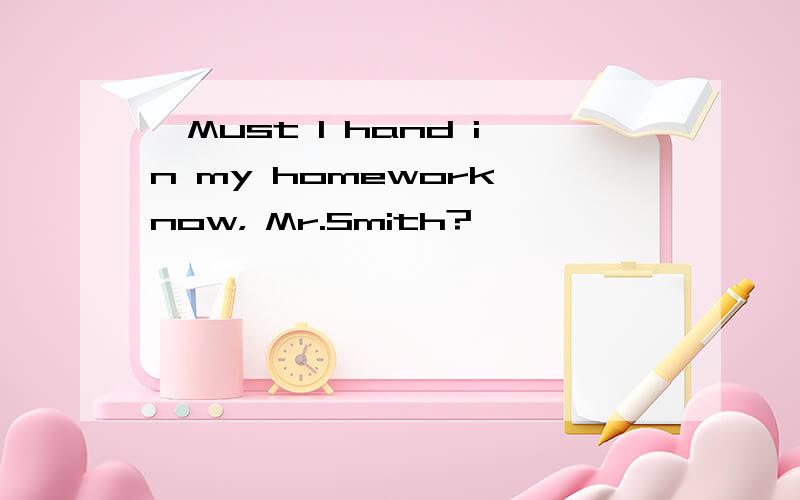 —Must I hand in my homework now， Mr.Smith?