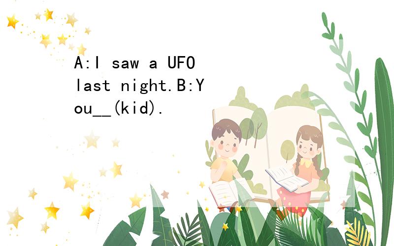 A:I saw a UFO last night.B:You__(kid).