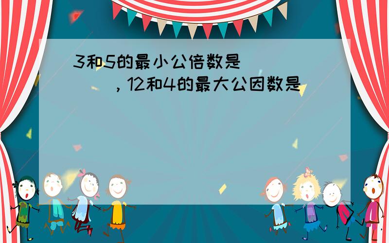 3和5的最小公倍数是______，12和4的最大公因数是______．