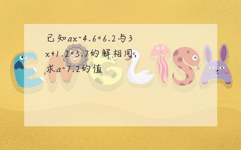 已知ax-4.6=6.2与3x+1.2=5.7的解相同,求a-7.2的值