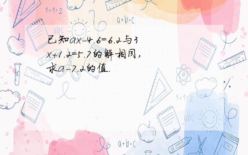 已知ax-4.6=6.2与3x+1.2=5.7的解相同,求a-7.2的值.