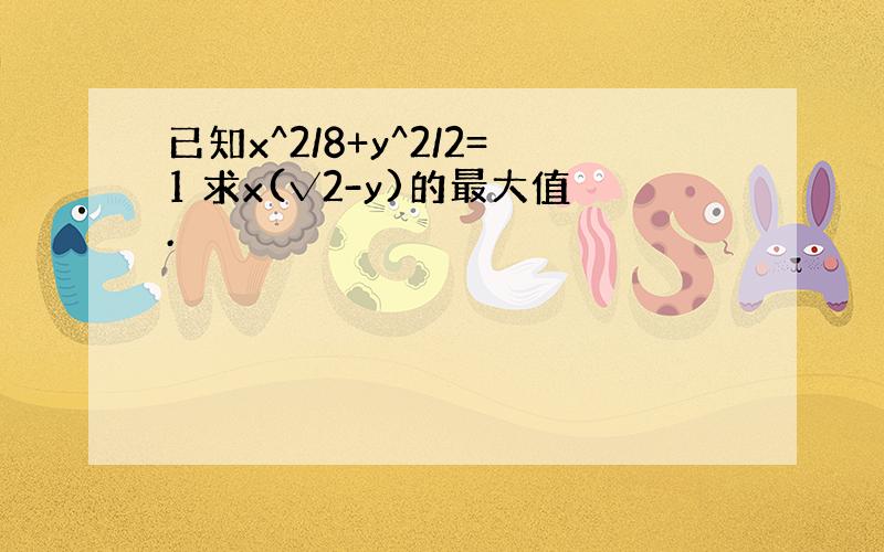 已知x^2/8+y^2/2=1 求x(√2-y)的最大值.