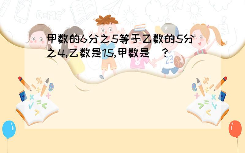 甲数的6分之5等于乙数的5分之4,乙数是15,甲数是（?）