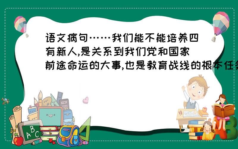 语文病句……我们能不能培养四有新人,是关系到我们党和国家前途命运的大事,也是教育战线的根本任务.我国将于5月12日至6月