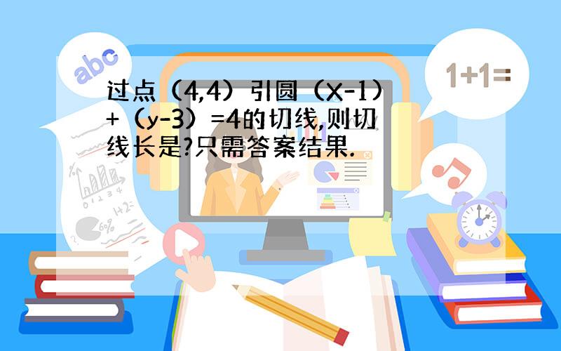 过点（4,4）引圆（X-1)+（y-3）=4的切线,则切线长是?只需答案结果.