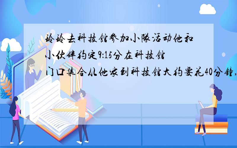 玲玲去科技馆参加小队活动他和小伙伴约定9：15分在科技馆门口集合从他家到科技馆大约要花40分钟,他最迟应在（）时（）分出