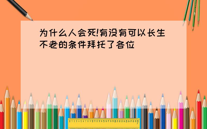 为什么人会死!有没有可以长生不老的条件拜托了各位