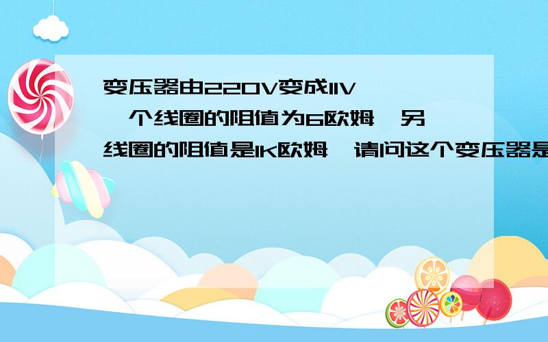 变压器由220V变成11V,一个线圈的阻值为6欧姆,另一线圈的阻值是1K欧姆,请问这个变压器是好的吗