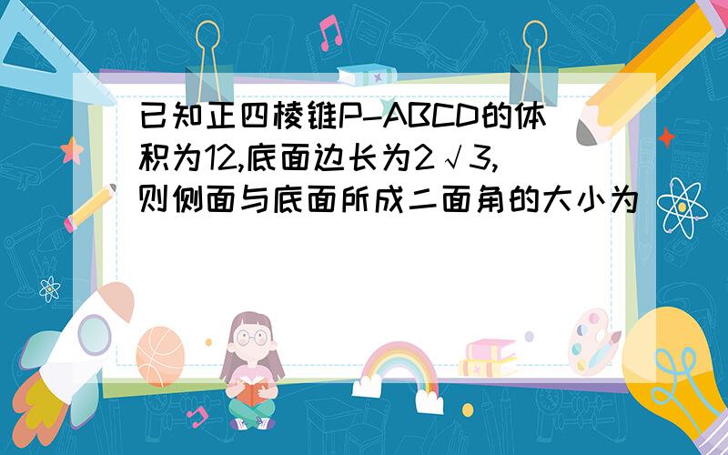 已知正四棱锥P-ABCD的体积为12,底面边长为2√3,则侧面与底面所成二面角的大小为