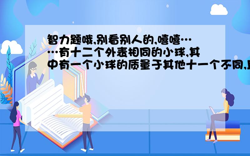 智力题哦,别看别人的,嘻嘻……有十二个外表相同的小球,其中有一个小球的质量于其他十一个不同,且只能用天平称出来,可以称三