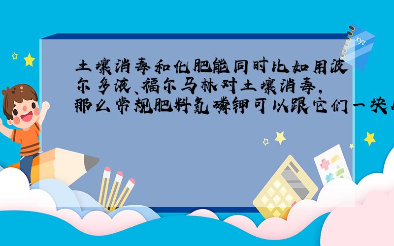 土壤消毒和化肥能同时比如用波尔多液、福尔马林对土壤消毒,那么常规肥料氮磷钾可以跟它们一块儿施用嘛?顺序最好是什么样的,一