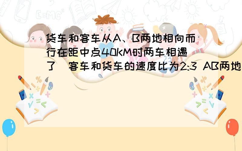 货车和客车从A、B两地相向而行在距中点40KM时两车相遇了`客车和货车的速度比为2:3 AB两地相距多少?