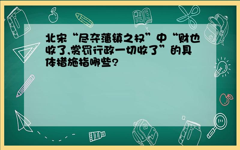 北宋“尽夺藩镇之权”中“财也收了,赏罚行政一切收了”的具体措施指哪些?