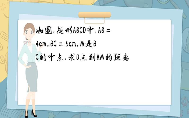 如图,矩形ABCD中,AB=4cm,BC=6cm,M是BC的中点,求D点到AM的距离