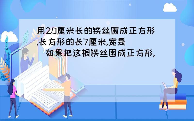 用20厘米长的铁丝围成正方形,长方形的长7厘米,宽是（ ）如果把这根铁丝围成正方形,