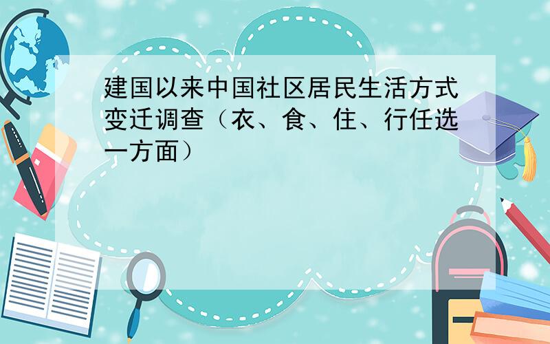 建国以来中国社区居民生活方式变迁调查（衣、食、住、行任选一方面）